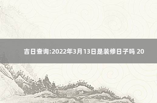 吉日查询:2022年3月13日是装修日子吗 2020年1月15日黄道吉日