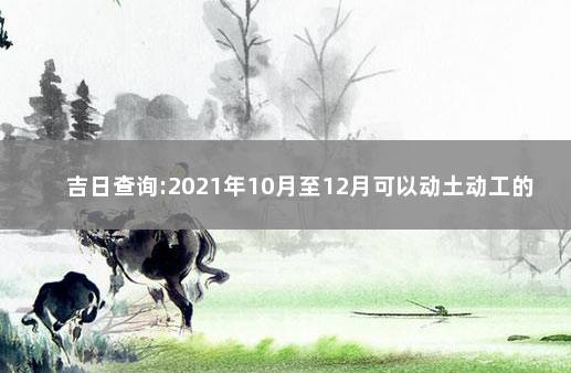 吉日查询:2021年10月至12月可以动土动工的好日子 2021年十月份动土吉日