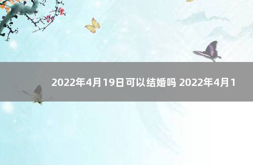 2022年4月19日可以结婚吗 2022年4月19日是虎日吗