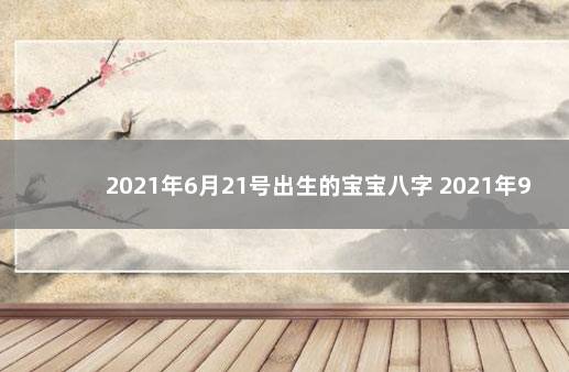 2021年6月21号出生的宝宝八字 2021年9月21日生辰八字