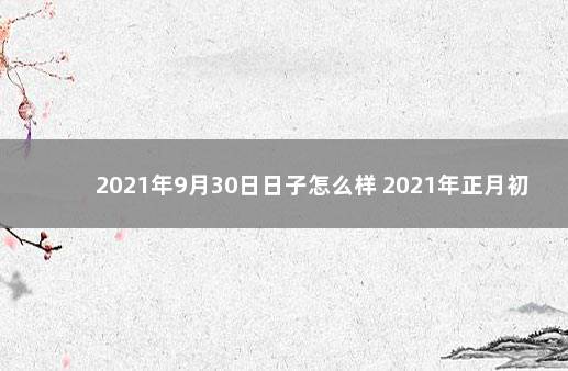 2021年9月30日日子怎么样 2021年正月初九吉时