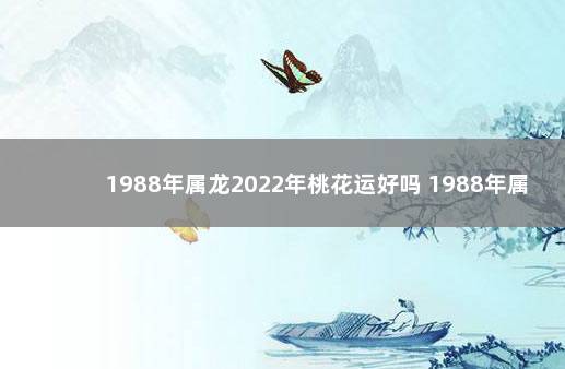 1988年属龙2022年桃花运好吗 1988年属龙桃花运