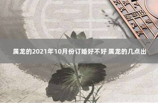 属龙的2021年10月份订婚好不好 属龙的几点出生最好