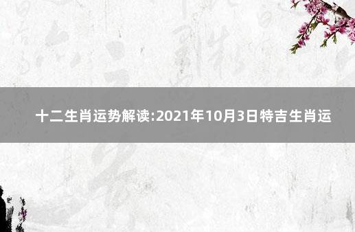 十二生肖运势解读:2021年10月3日特吉生肖运势 2021年10月3日生肖运势