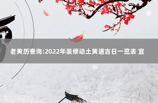 老黄历查询:2022年装修动土黄道吉日一览表 宜动土装修房屋的日子