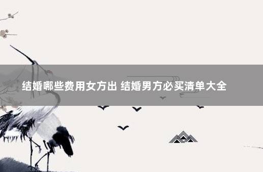 结婚哪些费用女方出 结婚男方必买清单大全