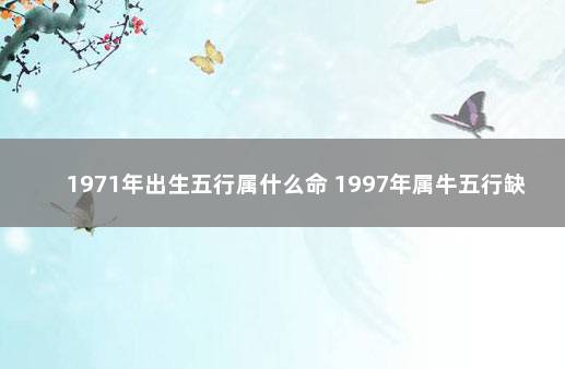 1971年出生五行属什么命 1997年属牛五行缺木怎么补