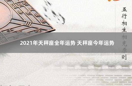 2021年天秤座全年运势 天秤座今年运势