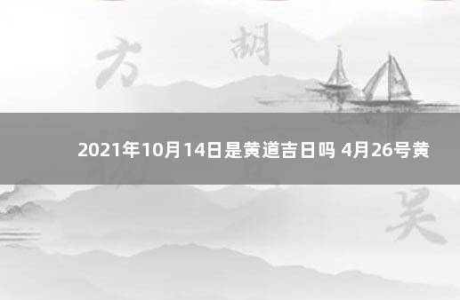 2021年10月14日是黄道吉日吗 4月26号黄道吉日