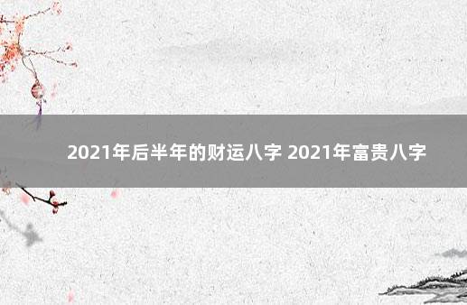 2021年后半年的财运八字 2021年富贵八字