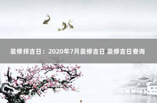 装修择吉日：2020年7月装修吉日 装修吉日查询2021年7月