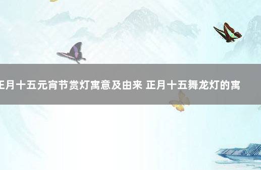 正月十五元宵节赏灯寓意及由来 正月十五舞龙灯的寓意