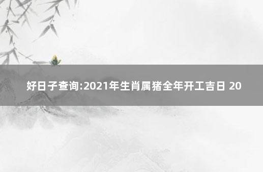 好日子查询:2021年生肖属猪全年开工吉日 2021年买猪吉日查询表