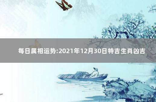 每日属相运势:2021年12月30日特吉生肖凶吉分析 今日生肖运势2021年9月30日