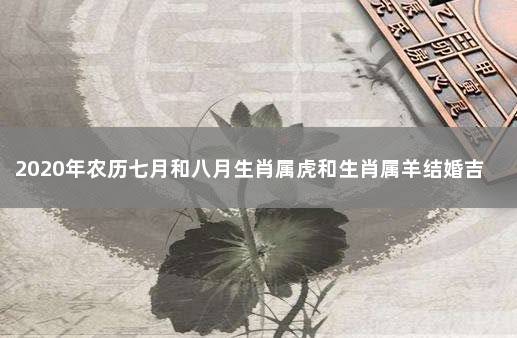 2020年农历七月和八月生肖属虎和生肖属羊结婚吉日有11天 属虎和属羊的什么时候结婚好