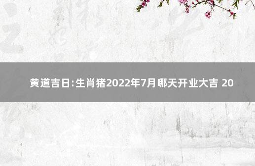 黄道吉日:生肖猪2022年7月哪天开业大吉 2020日历黄道吉日开业