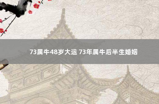 73属牛48岁大运 73年属牛后半生婚姻