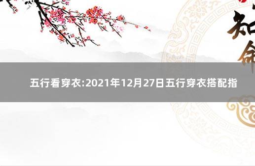 五行看穿衣:2021年12月27日五行穿衣搭配指南 2021年1月27日五行穿衣指南