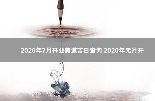 2020年7月开业黄道吉日查询 2020年元月开业吉日