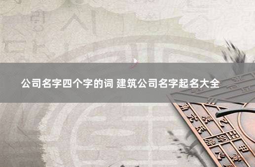 公司名字四个字的词 建筑公司名字起名大全