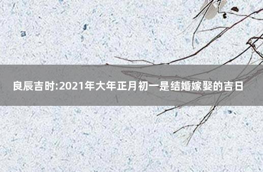 良辰吉时:2021年大年正月初一是结婚嫁娶的吉日吗？ 2021年正月初七结婚好吗