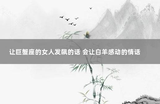 让巨蟹座的女人发飙的话 会让白羊感动的情话