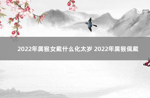 2022年属猴女戴什么化太岁 2022年属猴佩戴什么吉祥物最好