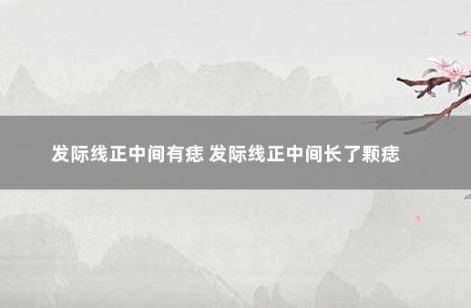 发际线正中间有痣 发际线正中间长了颗痣