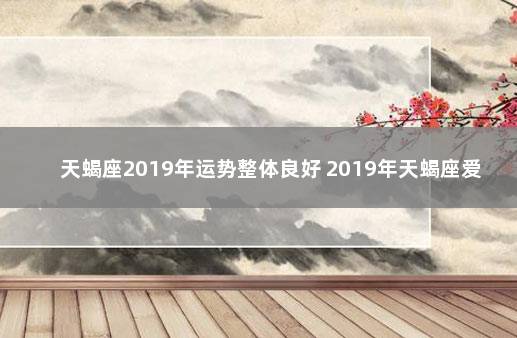 天蝎座2019年运势整体良好 2019年天蝎座爱情劫难