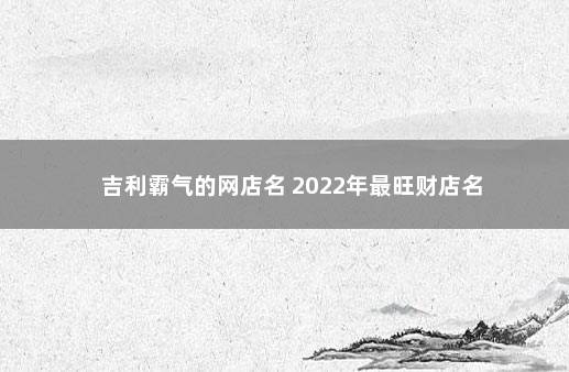 吉利霸气的网店名 2022年最旺财店名