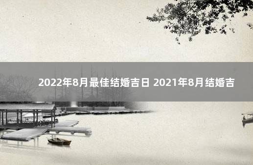 2022年8月最佳结婚吉日 2021年8月结婚吉日查询