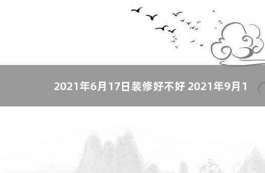 2021年6月17日装修好不好 2021年9月17日适合装修吗