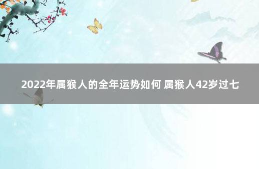 2022年属猴人的全年运势如何 属猴人42岁过七劫