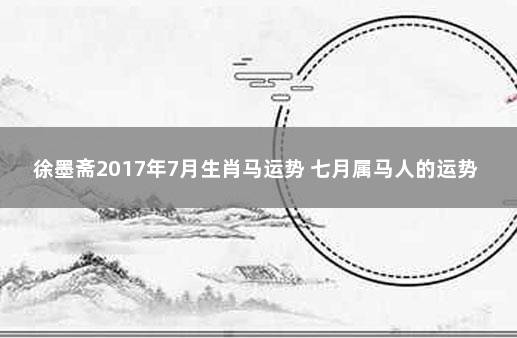 徐墨斋2017年7月生肖马运势 七月属马人的运势如何