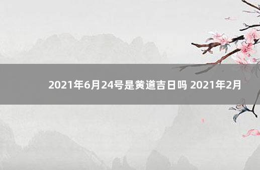 2021年6月24号是黄道吉日吗 2021年2月7号结婚黄道吉日