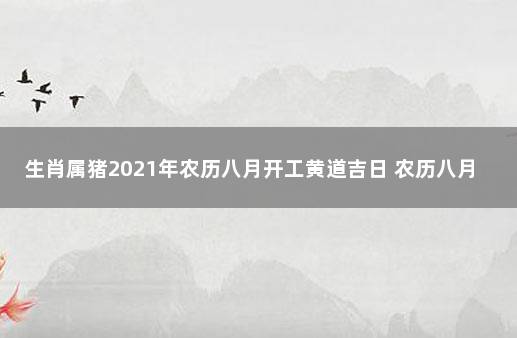 生肖属猪2021年农历八月开工黄道吉日 农历八月开工黄道吉日2021