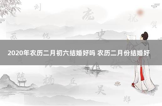 2020年农历二月初六结婚好吗 农历二月份结婚好吗