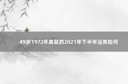 49岁1972年属鼠的2021年下半年运势如何 1972年属鼠在2021年运势