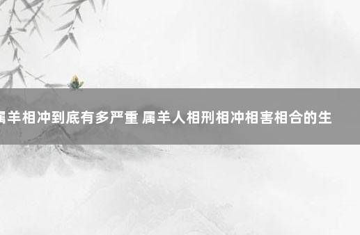 属羊相冲到底有多严重 属羊人相刑相冲相害相合的生肖