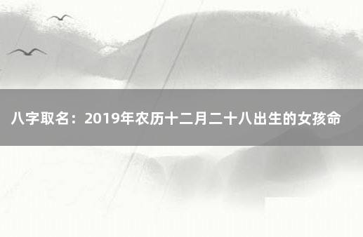 八字取名：2019年农历十二月二十八出生的女孩命运好吗 属鸡腊月初八出生女孩