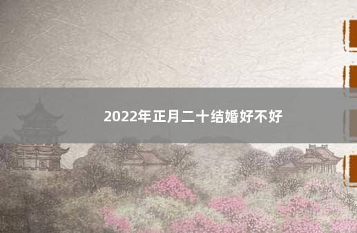 2022年正月二十结婚好不好