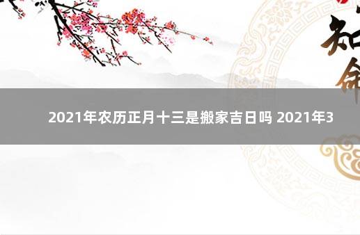 2021年农历正月十三是搬家吉日吗 2021年3月13号适合搬家吗