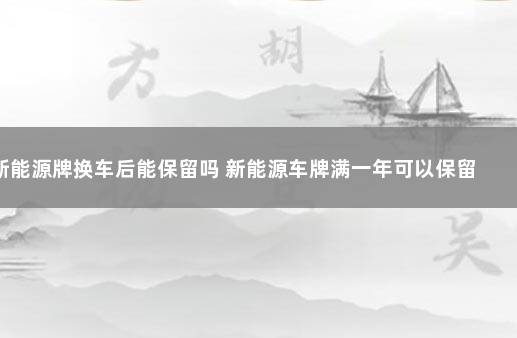 新能源牌换车后能保留吗 新能源车牌满一年可以保留吗