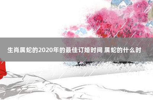 生肖属蛇的2020年的最佳订婚时间 属蛇的什么时候结婚