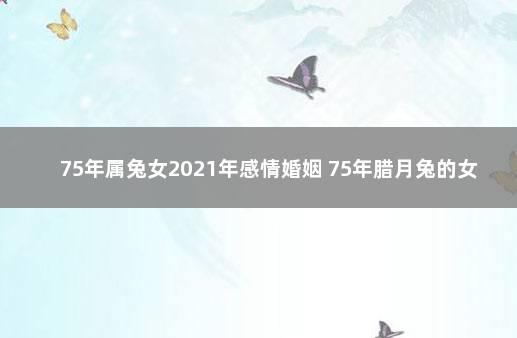 75年属兔女2021年感情婚姻 75年腊月兔的女感情