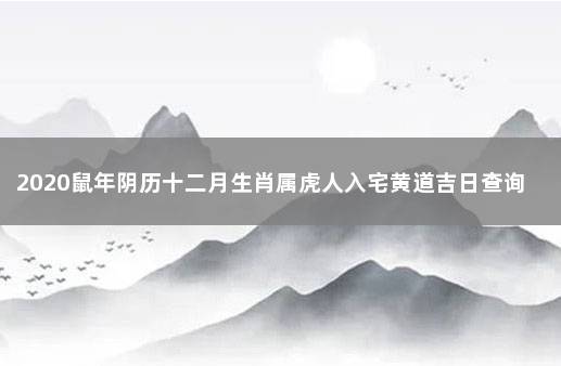 2020鼠年阴历十二月生肖属虎人入宅黄道吉日查询表 86年属虎搬家吉日