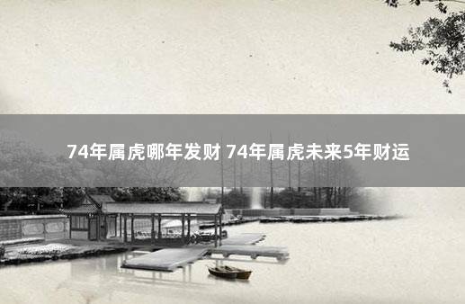 74年属虎哪年发财 74年属虎未来5年财运