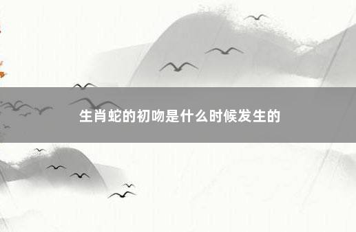 生肖蛇的初吻是什么时候发生的