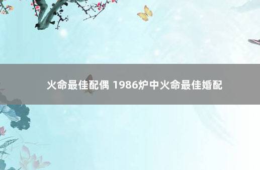 火命最佳配偶 1986炉中火命最佳婚配