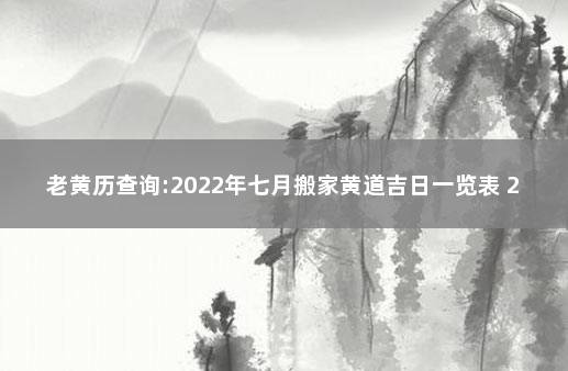 老黄历查询:2022年七月搬家黄道吉日一览表 2022年7月份搬家黄道吉日